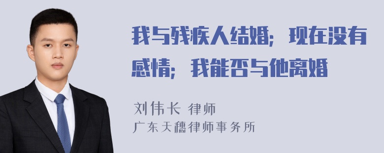 我与残疾人结婚；现在没有感情；我能否与他离婚