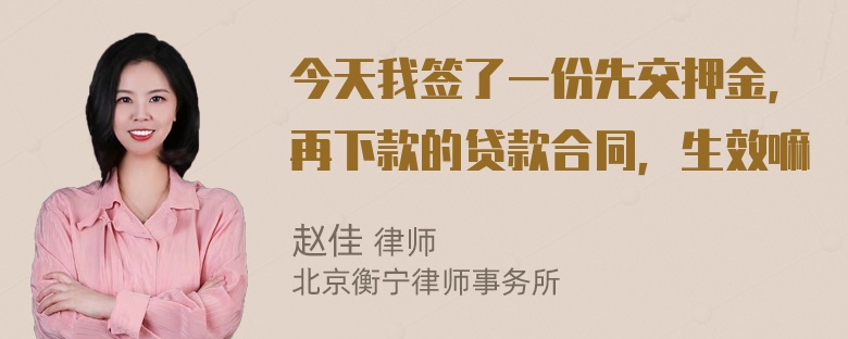 今天我签了一份先交押金，再下款的贷款合同，生效嘛