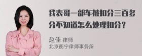 我表哥一部车被扣分三百多分不知道怎么处理扣分？