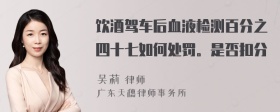 饮酒驾车后血液检测百分之四十七如何处罚。是否扣分