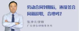 劳动合同到期后，还没签合同就辞职，合理吗？