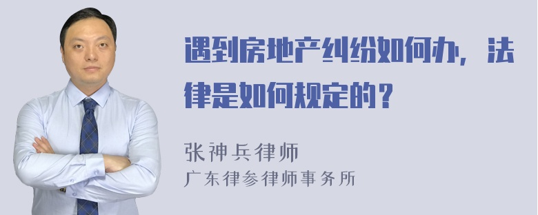 遇到房地产纠纷如何办，法律是如何规定的？