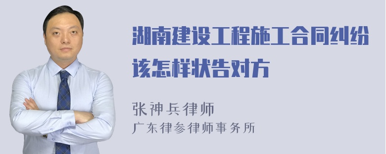 湖南建设工程施工合同纠纷该怎样状告对方