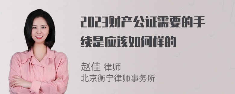 2023财产公证需要的手续是应该如何样的