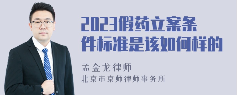 2023假药立案条件标准是该如何样的