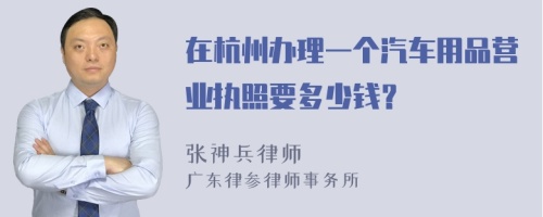 在杭州办理一个汽车用品营业执照要多少钱？