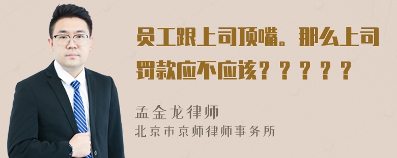 员工跟上司顶嘴。那么上司罚款应不应该？？？？？