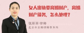 女人出轨要离婚财产，离婚财产债务，怎么处理？