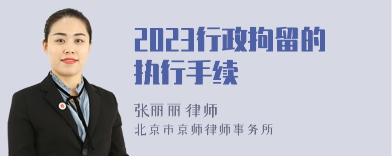 2023行政拘留的执行手续