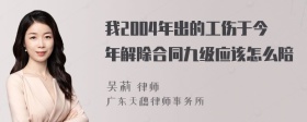 我2004年出的工伤于今年解除合同九级应该怎么陪