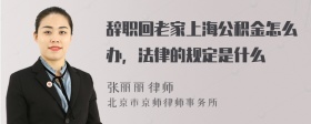 辞职回老家上海公积金怎么办，法律的规定是什么