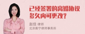 已经签署的离婚协议多久内可更改？