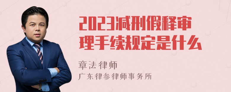 2023减刑假释审理手续规定是什么