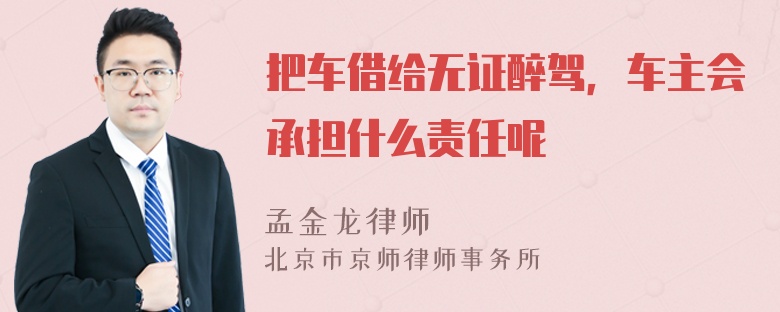 把车借给无证醉驾，车主会承担什么责任呢