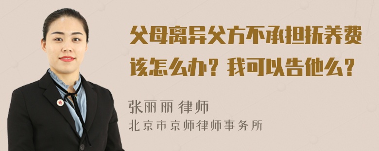 父母离异父方不承担抚养费该怎么办？我可以告他么？