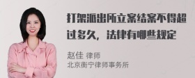 打架派出所立案结案不得超过多久，法律有哪些规定