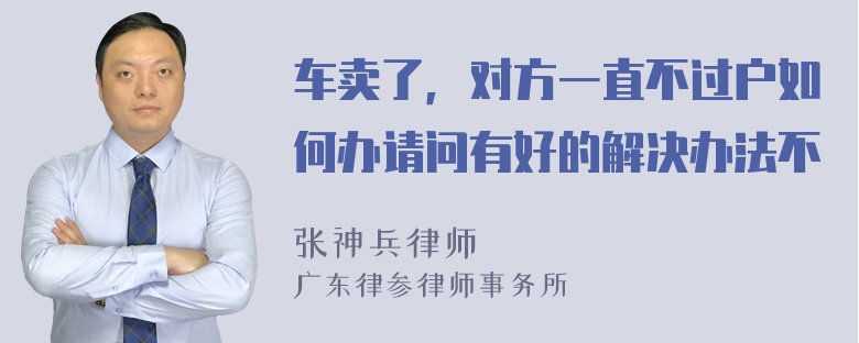 车卖了，对方一直不过户如何办请问有好的解决办法不