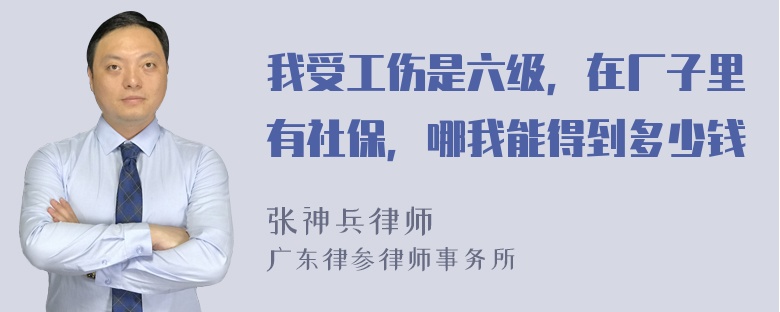 我受工伤是六级，在厂子里有社保，哪我能得到多少钱