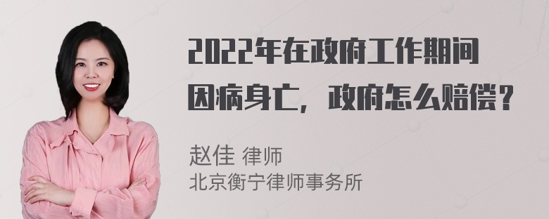 2022年在政府工作期间因病身亡，政府怎么赔偿？