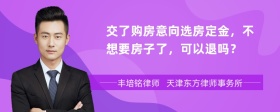 交了购房意向选房定金，不想要房子了，可以退吗？