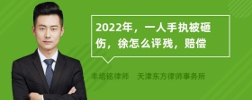 2022年，一人手执被砸伤，徐怎么评残，赔偿