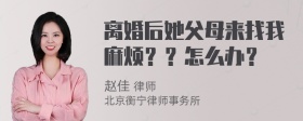 离婚后她父母来找我麻烦？？怎么办？