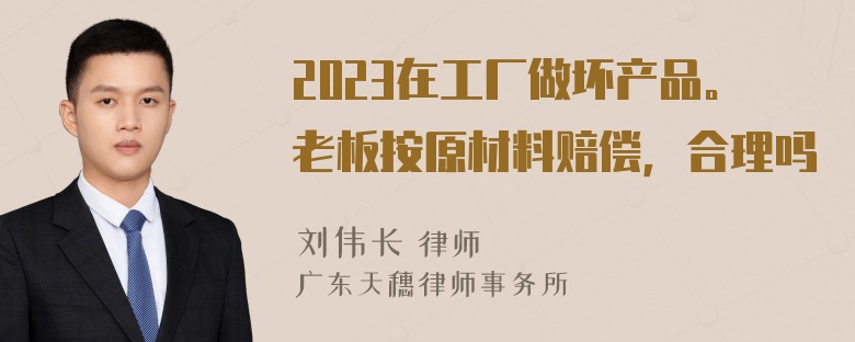 2023在工厂做坏产品。老板按原材料赔偿，合理吗