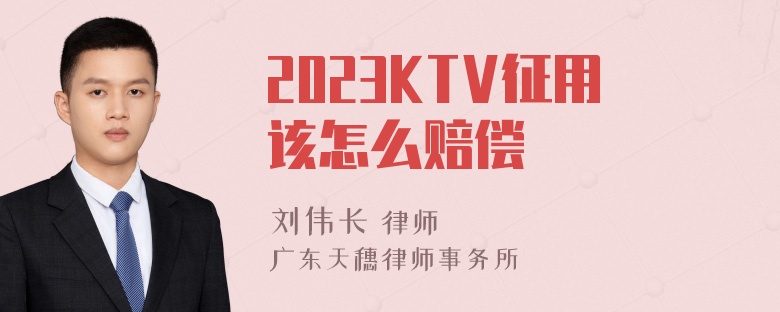 2023KTV征用该怎么赔偿