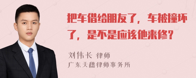 把车借给朋友了，车被撞坏了，是不是应该他来修？