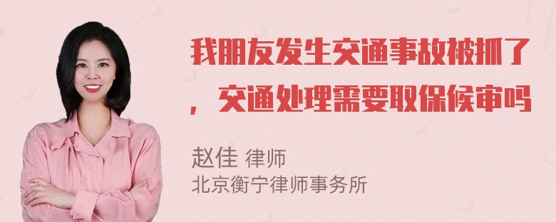 我朋友发生交通事故被抓了，交通处理需要取保候审吗