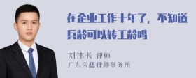 在企业工作十年了，不知道兵龄可以转工龄吗