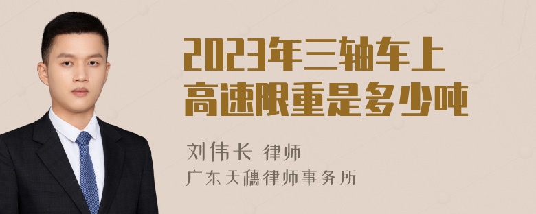 2023年三轴车上高速限重是多少吨