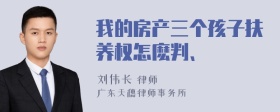 我的房产三个孩子扶养权怎麽判、