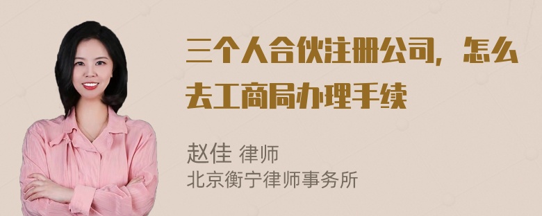 三个人合伙注册公司，怎么去工商局办理手续