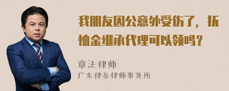 我朋友因公意外受伤了，抚恤金继承代理可以领吗？