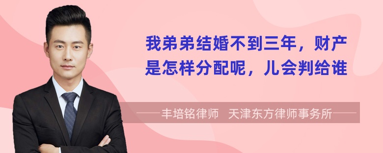 我弟弟结婚不到三年，财产是怎样分配呢，儿会判给谁