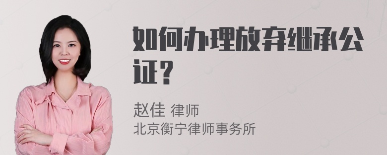 如何办理放弃继承公证？