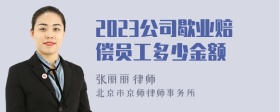 2023公司歇业赔偿员工多少金额