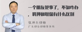 一个朋友犯事了，不知咋办，羁押和取保有什么区别