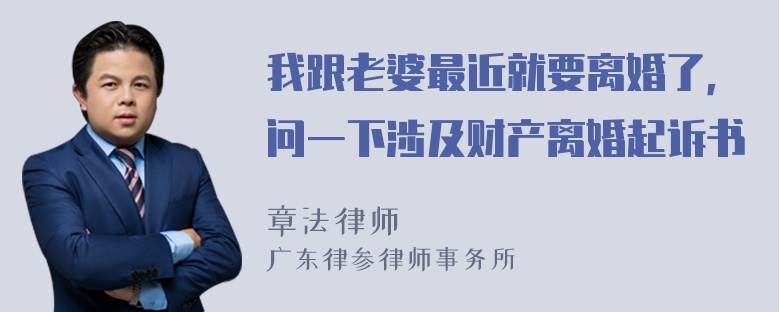 我跟老婆最近就要离婚了，问一下涉及财产离婚起诉书