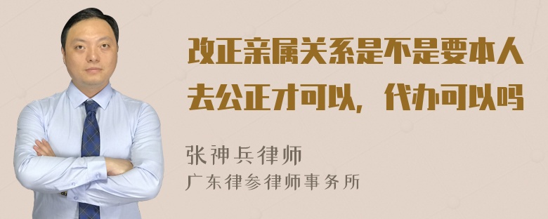 改正亲属关系是不是要本人去公正才可以，代办可以吗