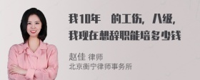 我10年岀的工伤，八级，我现在想辞职能培多少钱