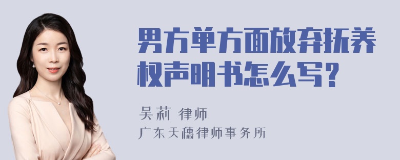 男方单方面放弃抚养权声明书怎么写？