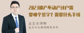 2023遗产不动产过户需要哪个签字？需要什么手续