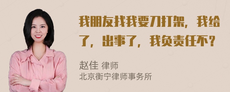 我朋友找我要刀打架，我给了，出事了，我负责任不？