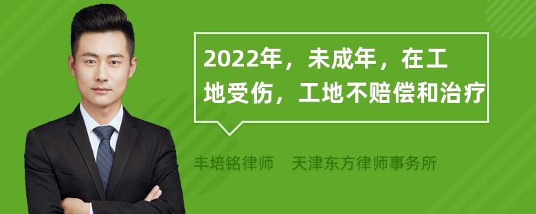 2022年，未成年，在工地受伤，工地不赔偿和治疗