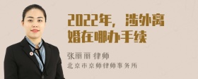 2022年，涉外离婚在哪办手续