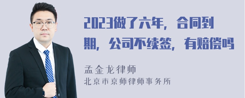 2023做了六年，合同到期，公司不续签，有赔偿吗