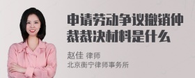 申请劳动争议撤销仲裁裁决材料是什么