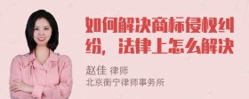 如何解决商标侵权纠纷，法律上怎么解决